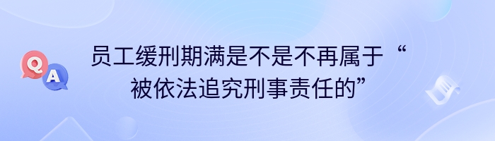 员工缓刑期满是不是不再属于“被依法追究刑事责任的”