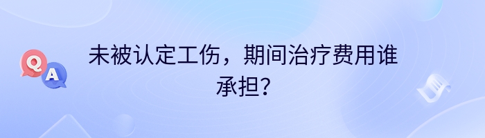 未被认定工伤，期间治疗费用谁承担？