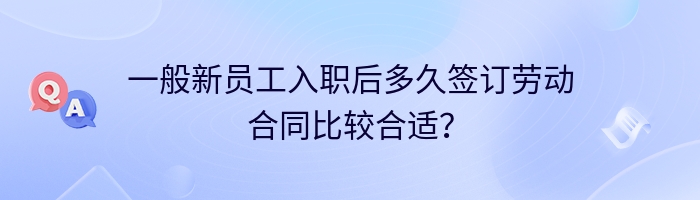 一般新员工入职后多久签订劳动合同比较合适？