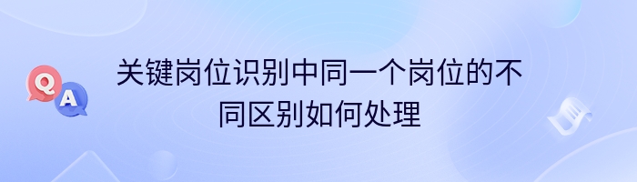 关键岗位识别中同一个岗位的不同区别如何处理