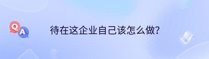 待在这企业自己该怎么做？