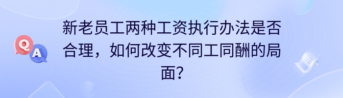 新老员工两种工资执行办法是否合理，如何改变不同工同酬的局面？