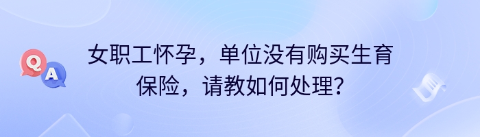 女职工怀孕，单位没有购买生育保险，请教如何处理？