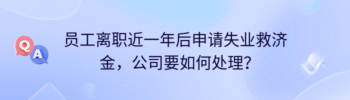 员工离职近一年后申请失业救济金，公司要如何处理？