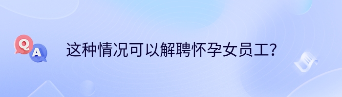 这种情况可以解聘怀孕女员工？