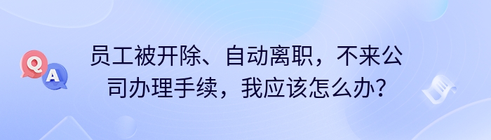 员工被开除、自动离职，不来公司办理手续，我应该怎么办？