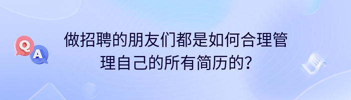 做招聘的朋友们都是如何合理管理自己的所有简历的？