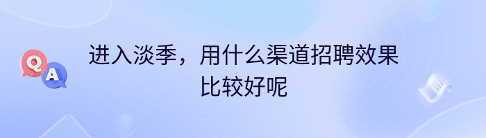 进入淡季，用什么渠道招聘效果比较好呢