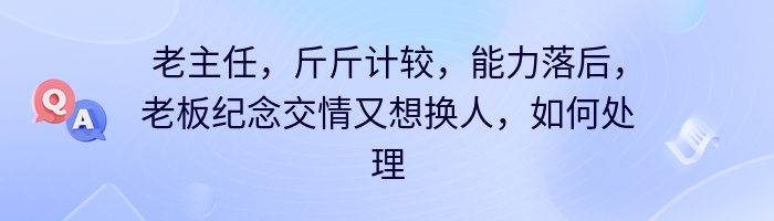 老主任，斤斤计较，能力落后，老板纪念交情又想换人，如何处理