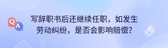 写辞职书后还继续任职，如发生劳动纠纷，是否会影响赔偿？