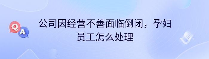 公司因经营不善面临倒闭，孕妇员工怎么处理