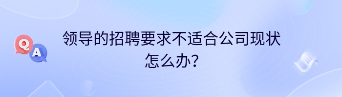 领导的招聘要求不适合公司现状怎么办？