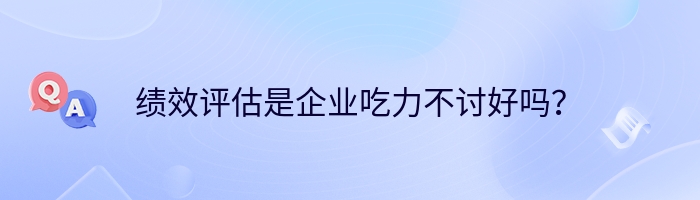 绩效评估是企业吃力不讨好吗？