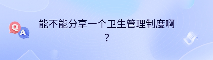 能不能分享一个卫生管理制度啊？