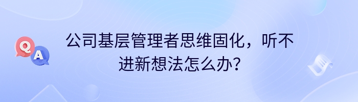 公司基层管理者思维固化，听不进新想法怎么办？