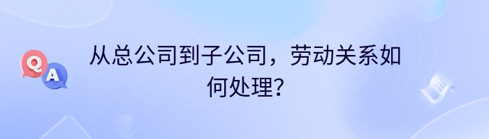 从总公司到子公司，劳动关系如何处理？