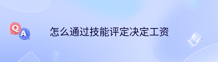 怎么通过技能评定决定工资