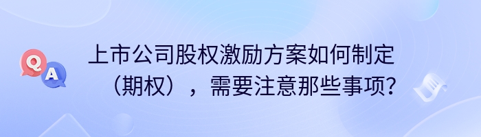 上市公司股权激励方案如何制定（期权），需要注意那些事项？