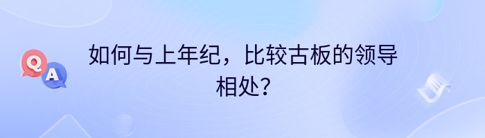 如何与上年纪，比较古板的领导相处？