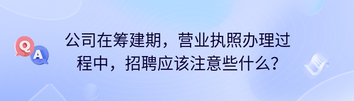 公司在筹建期，营业执照办理过程中，招聘应该注意些什么？