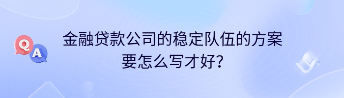 金融贷款公司的稳定队伍的方案要怎么写才好？