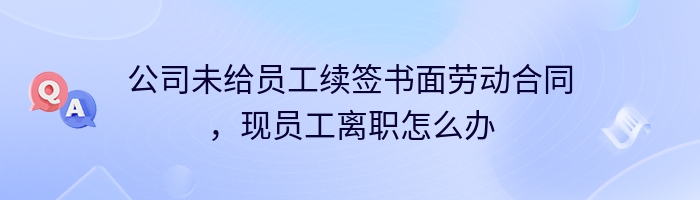 公司未给员工续签书面劳动合同，现员工离职怎么办