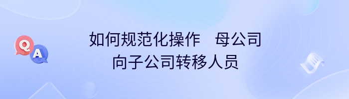 如何规范化操作    母公司向子公司转移人员