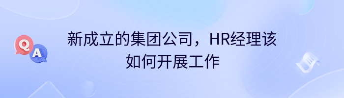 新成立的集团公司，HR经理该如何开展工作