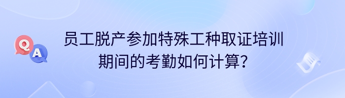 员工脱产参加特殊工种取证培训期间的考勤如何计算？