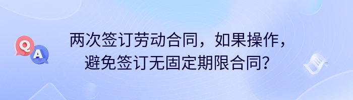 两次签订劳动合同，如果操作，避免签订无固定期限合同？