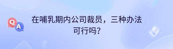 在哺乳期内公司裁员，三种办法可行吗？