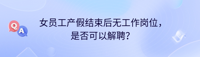 女员工产假结束后无工作岗位，是否可以解聘？