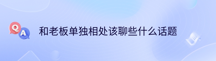 和老板单独相处该聊些什么话题