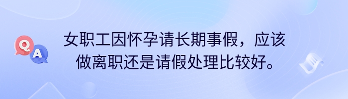 女职工因怀孕请长期事假，应该做离职还是请假处理比较好。