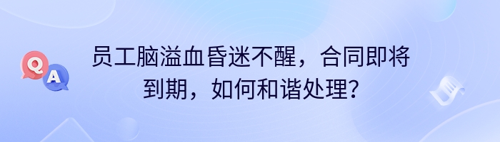 员工脑溢血昏迷不醒，合同即将到期，如何和谐处理？