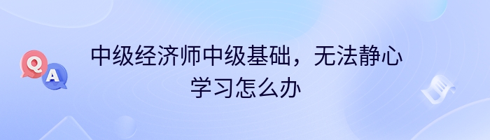 中级经济师中级基础，无法静心学习怎么办