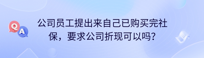 公司员工提出来自己已购买完社保，要求公司折现可以吗？