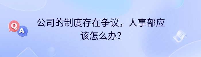 公司的制度存在争议，人事部应该怎么办？