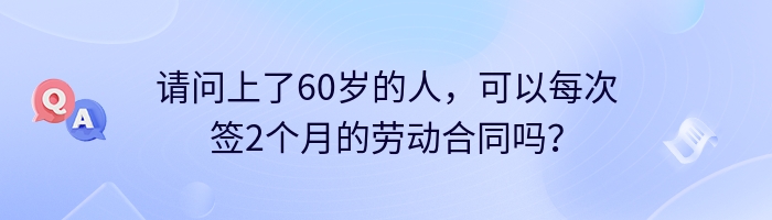 请问上了60岁的人，可以每次签2个月的劳动合同吗？