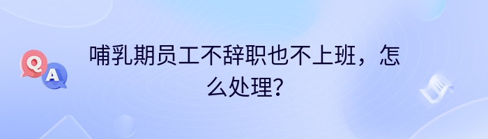 哺乳期员工不辞职也不上班，怎么处理？