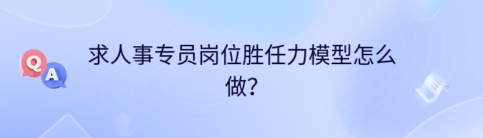 求人事专员岗位胜任力模型怎么做？