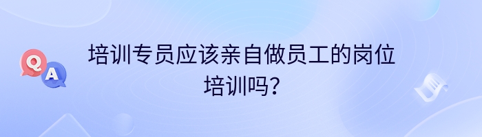 培训专员应该亲自做员工的岗位培训吗？