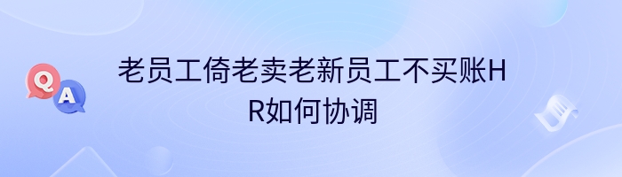 老员工倚老卖老新员工不买账HR如何协调