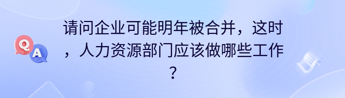 请问企业可能明年被合并，这时，人力资源部门应该做哪些工作？