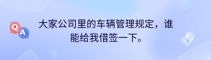 大家公司里的车辆管理规定，谁能给我借签一下。