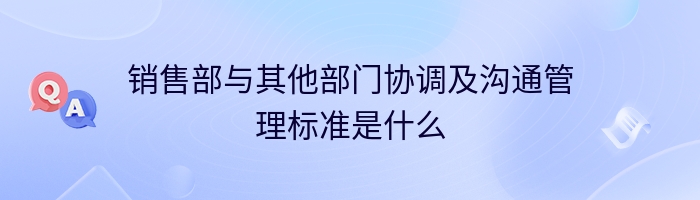 销售部与其他部门协调及沟通管理标准是什么