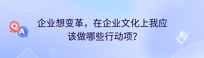 企业想变革，在企业文化上我应该做哪些行动项？