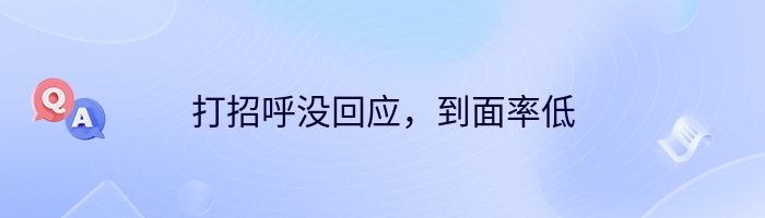 打招呼没回应，到面率低