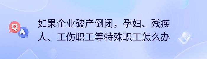 如果企业破产倒闭，孕妇、残疾人、工伤职工等特殊职工怎么办