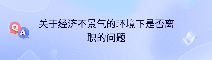 关于经济不景气的环境下是否离职的问题